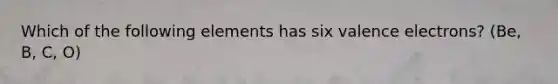 Which of the following elements has six valence electrons? (Be, B, C, O)