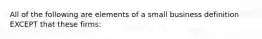 All of the following are elements of a small business definition EXCEPT that these firms: