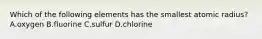 Which of the following elements has the smallest atomic radius? A.oxygen B.fluorine C.sulfur D.chlorine