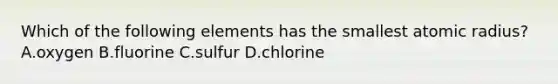 Which of the following elements has the smallest atomic radius? A.oxygen B.fluorine C.sulfur D.chlorine