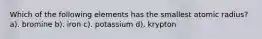 Which of the following elements has the smallest atomic radius? a). bromine b). iron c). potassium d). krypton