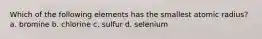 Which of the following elements has the smallest atomic radius? a. bromine b. chlorine c. sulfur d. selenium