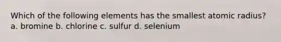 Which of the following elements has the smallest atomic radius? a. bromine b. chlorine c. sulfur d. selenium
