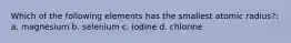 Which of the following elements has the smallest atomic radius?: a. magnesium b. selenium c. iodine d. chlorine