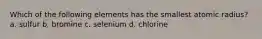 Which of the following elements has the smallest atomic radius? a. sulfur b. bromine c. selenium d. chlorine