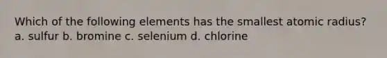 Which of the following elements has the smallest atomic radius? a. sulfur b. bromine c. selenium d. chlorine