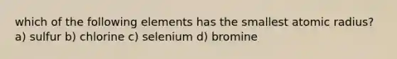 which of the following elements has the smallest atomic radius? a) sulfur b) chlorine c) selenium d) bromine