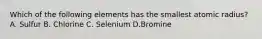 Which of the following elements has the smallest atomic radius? A. Sulfur B. Chlorine C. Selenium D.Bromine