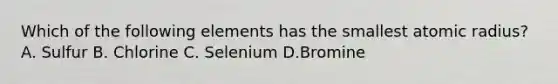 Which of the following elements has the smallest atomic radius? A. Sulfur B. Chlorine C. Selenium D.Bromine