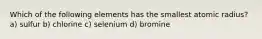 Which of the following elements has the smallest atomic radius? a) sulfur b) chlorine c) selenium d) bromine