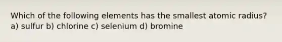 Which of the following elements has the smallest atomic radius? a) sulfur b) chlorine c) selenium d) bromine