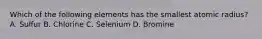 Which of the following elements has the smallest atomic radius? A. Sulfur B. Chlorine C. Selenium D. Bromine