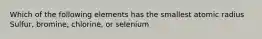 Which of the following elements has the smallest atomic radius Sulfur, bromine, chlorine, or selenium