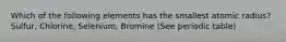 Which of the following elements has the smallest atomic radius? Sulfur, Chlorine, Selenium, Bromine (See periodic table)