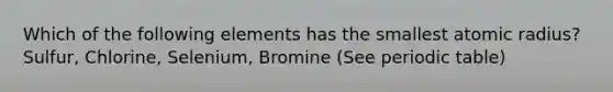 Which of the following elements has the smallest atomic radius? Sulfur, Chlorine, Selenium, Bromine (See periodic table)