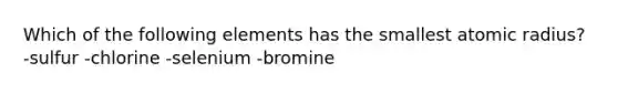 Which of the following elements has the smallest atomic radius? -sulfur -chlorine -selenium -bromine