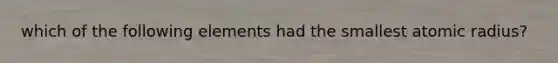 which of the following elements had the smallest atomic radius?