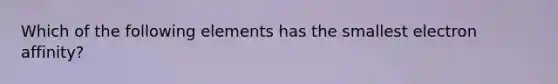 Which of the following elements has the smallest electron affinity?