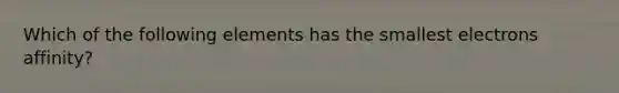 Which of the following elements has the smallest electrons affinity?