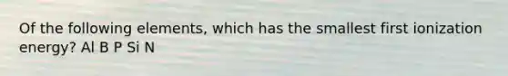 Of the following elements, which has the smallest first ionization energy? Al B P Si N