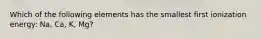 Which of the following elements has the smallest first ionization energy: Na, Ca, K, Mg?