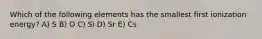 Which of the following elements has the smallest first ionization energy? A) S B) O C) Si D) Sr E) Cs