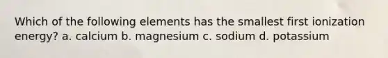 Which of the following elements has the smallest first ionization energy? a. calcium b. magnesium c. sodium d. potassium