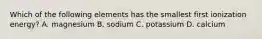 Which of the following elements has the smallest first ionization energy? A. magnesium B. sodium C. potassium D. calcium