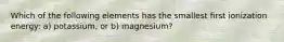 Which of the following elements has the smallest first ionization energy: a) potassium, or b) magnesium?