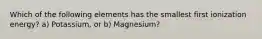 Which of the following elements has the smallest first ionization energy? a) Potassium, or b) Magnesium?