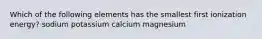 Which of the following elements has the smallest first ionization energy? sodium potassium calcium magnesium