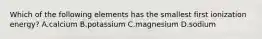 Which of the following elements has the smallest first ionization energy? A.calcium B.potassium C.magnesium D.sodium