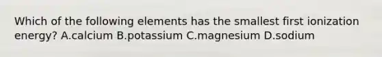 Which of the following elements has the smallest first ionization energy? A.calcium B.potassium C.magnesium D.sodium