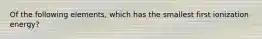 Of the following elements, which has the smallest first ionization energy?