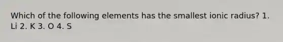 Which of the following elements has the smallest ionic radius? 1. Li 2. K 3. O 4. S