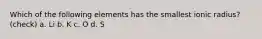 Which of the following elements has the smallest ionic radius? (check) a. Li b. K c. O d. S