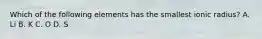 Which of the following elements has the smallest ionic radius? A. Li B. K C. O D. S