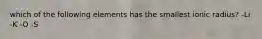 which of the following elements has the smallest ionic radius? -Li -K -O -S