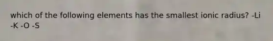 which of the following elements has the smallest ionic radius? -Li -K -O -S