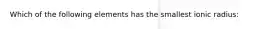 Which of the following elements has the smallest ionic radius: