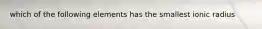 which of the following elements has the smallest ionic radius