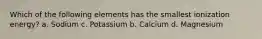 Which of the following elements has the smallest ionization energy? a. Sodium c. Potassium b. Calcium d. Magnesium