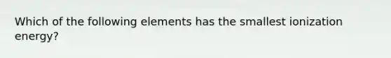 Which of the following elements has the smallest ionization energy?