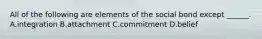 All of the following are elements of the social bond except ______. A.integration B.attachment C.commitment D.belief