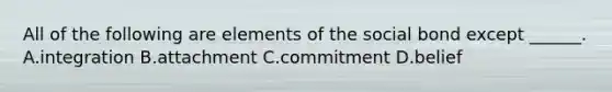 All of the following are elements of the social bond except ______. A.integration B.attachment C.commitment D.belief