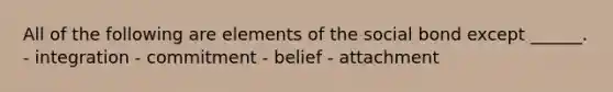 All of the following are elements of the social bond except ______. - integration - commitment - belief - attachment