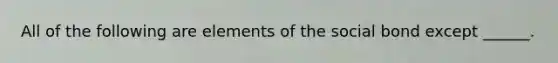 All of the following are elements of the social bond except ______.