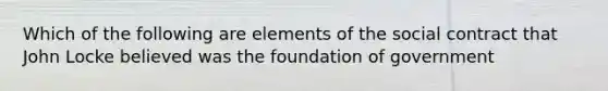 Which of the following are elements of the social contract that John Locke believed was the foundation of government