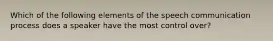 Which of the following elements of the speech communication process does a speaker have the most control over?