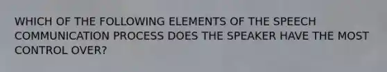 WHICH OF THE FOLLOWING ELEMENTS OF THE SPEECH COMMUNICATION PROCESS DOES THE SPEAKER HAVE THE MOST CONTROL OVER?